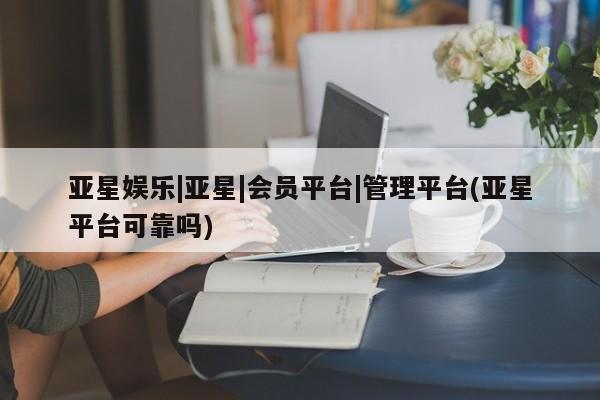 亚星娱乐 亚星开户亚星娱乐|亚星|会员平台|管理平台(亚星平台可靠吗)