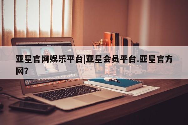 亚星娱乐 亚星开户亚星官网娱乐平台|亚星会员平台.亚星官方网？