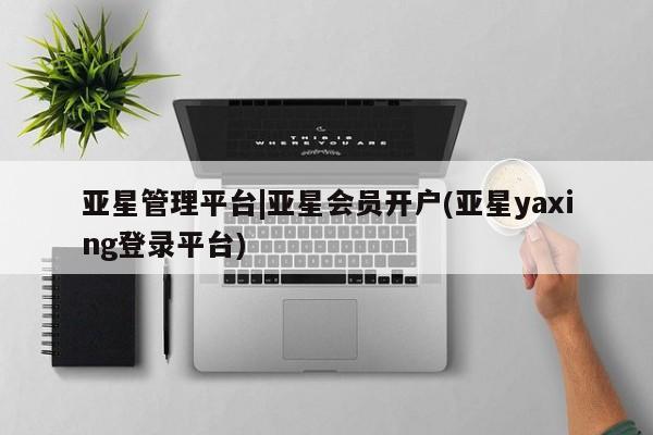 亚星娱乐 亚星开户亚星管理平台|亚星会员开户(亚星yaxing登录平台)