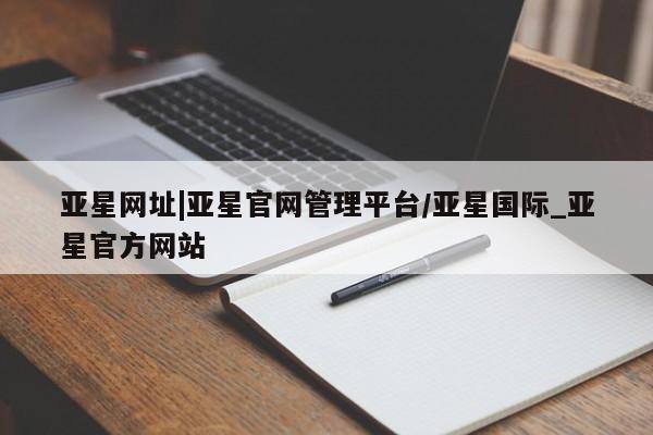 亚星娱乐 亚星开户亚星网址|亚星官网管理平台/亚星国际_亚星官方网站