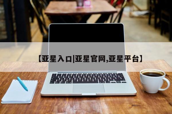 亚星娱乐 亚星开户【亚星入口|亚星官网,亚星平台】