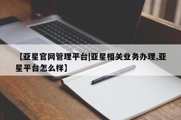 亚星娱乐 亚星开户【亚星官网管理平台|亚星相关业务办理,亚星平台怎么样】