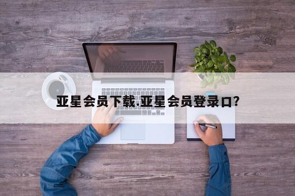 亚星娱乐 亚星开户亚星会员下载.亚星会员登录口？