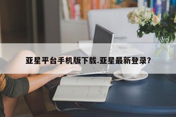 亚星娱乐 亚星开户亚星平台手机版下载.亚星最新登录？