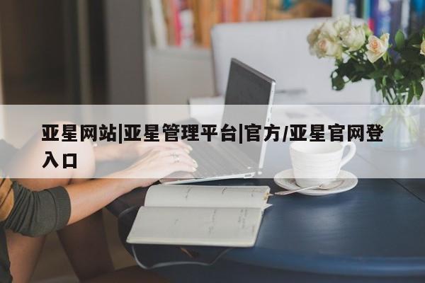 亚星娱乐 亚星开户亚星网站|亚星管理平台|官方/亚星官网登入口