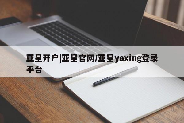 亚星娱乐 亚星开户亚星开户|亚星官网/亚星yaxing登录平台