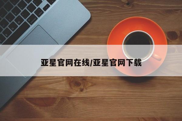 亚星娱乐 亚星开户亚星官网在线/亚星官网下载