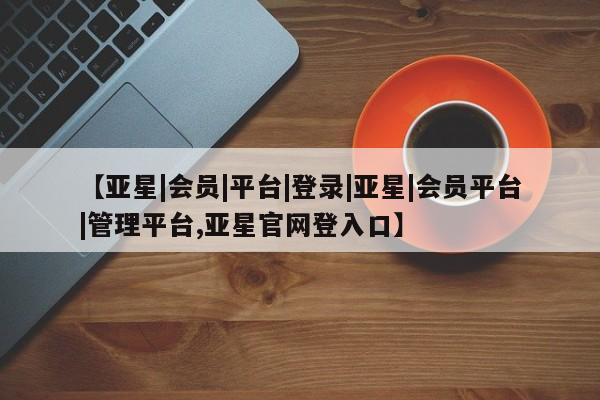 亚星娱乐 亚星开户【亚星|会员|平台|登录|亚星|会员平台|管理平台,亚星官网登入口】