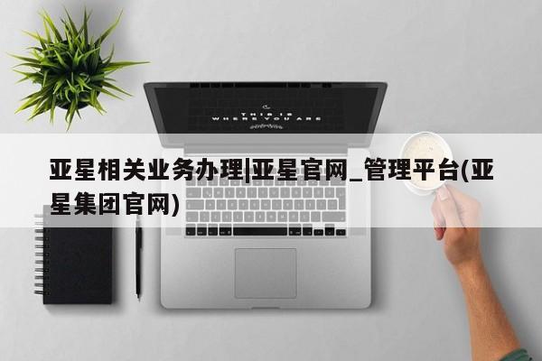亚星娱乐 亚星开户亚星相关业务办理|亚星官网_管理平台(亚星集团官网)