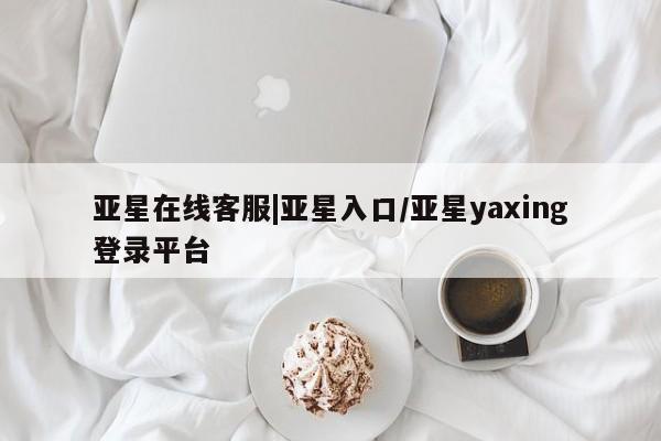 亚星娱乐 亚星开户亚星在线客服|亚星入口/亚星yaxing登录平台