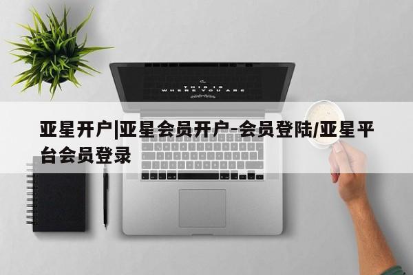 亚星娱乐 亚星开户亚星开户|亚星会员开户-会员登陆/亚星平台会员登录