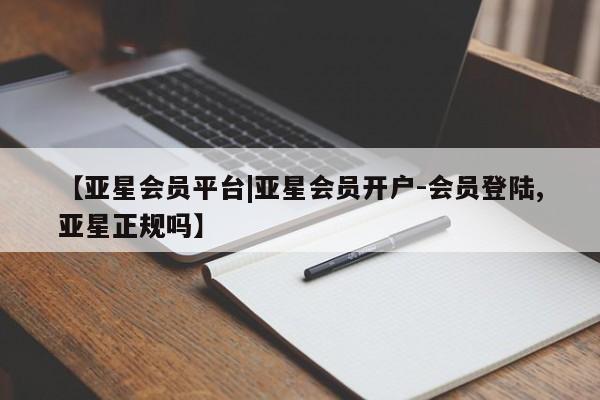 亚星娱乐 亚星开户【亚星会员平台|亚星会员开户-会员登陆,亚星正规吗】