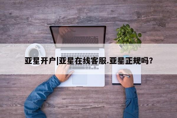 亚星娱乐 亚星开户亚星开户|亚星在线客服.亚星正规吗？