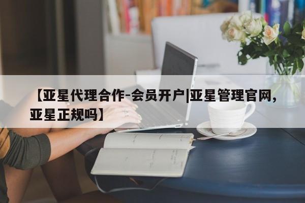 亚星娱乐 亚星开户【亚星代理合作-会员开户|亚星管理官网,亚星正规吗】