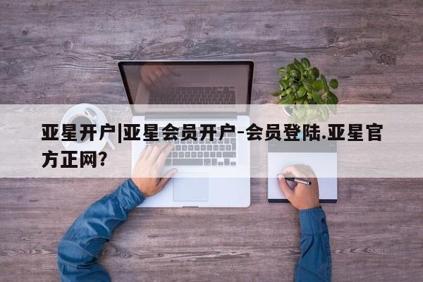 亚星娱乐 亚星开户亚星开户|亚星会员开户-会员登陆.亚星官方正网？