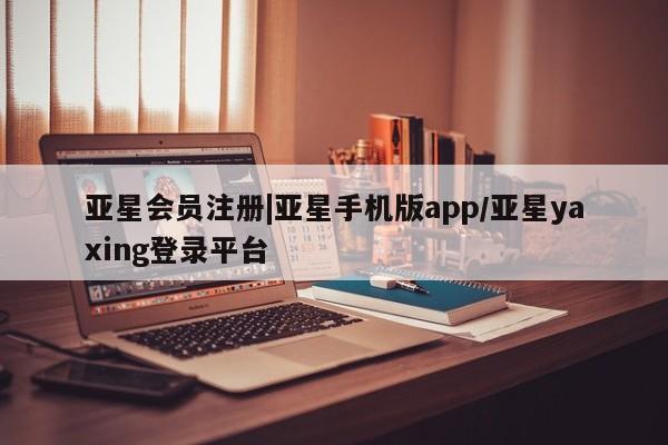 亚星娱乐 亚星开户|亚星手机版app/亚星yaxing登录平台