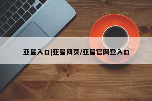 亚星娱乐 亚星开户亚星入口|亚星网页/亚星官网登入口