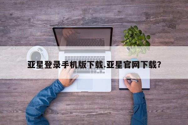 亚星娱乐 亚星开户亚星登录手机版下载.亚星官网下载？
