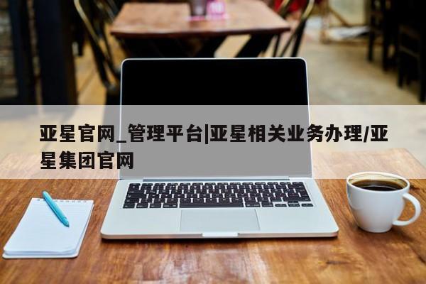 亚星娱乐 亚星开户亚星官网_管理平台|亚星相关业务办理/亚星集团官网
