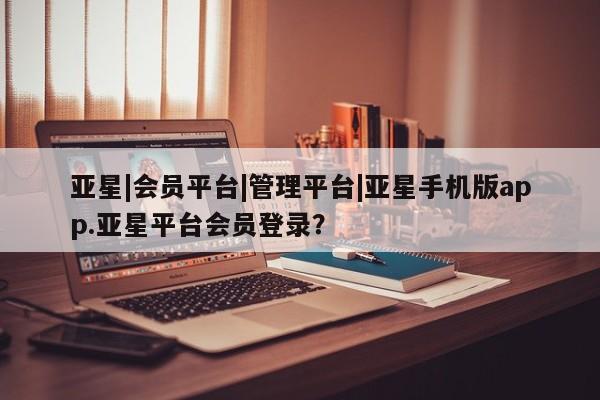 亚星娱乐 亚星开户亚星|会员平台|管理平台|亚星手机版app.亚星平台会员登录？