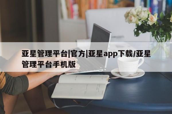亚星娱乐 亚星开户亚星管理平台|官方|亚星app下载/亚星管理平台手机版