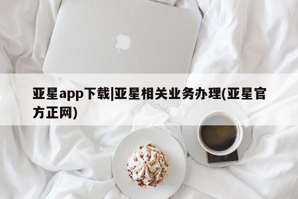 亚星娱乐 亚星开户亚星app下载|亚星相关业务办理(亚星官方正网)