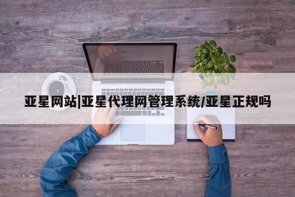 亚星娱乐 亚星开户亚星网站|亚星代理网管理系统/亚星正规吗
