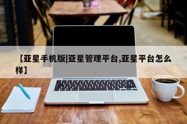 亚星娱乐 亚星开户【亚星手机版|亚星管理平台,亚星平台怎么样】