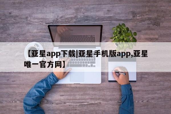 亚星娱乐 亚星开户【亚星app下载|亚星手机版app,亚星唯一官方网】
