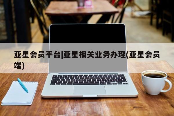 亚星娱乐 亚星开户亚星会员平台|亚星相关业务办理(亚星会员端)
