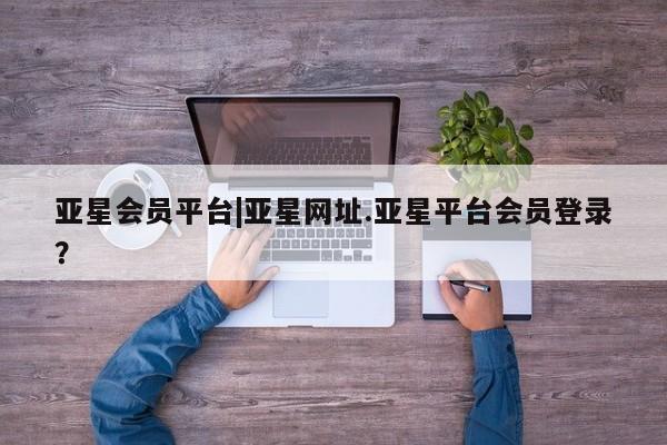 亚星娱乐 亚星开户亚星会员平台|亚星网址.亚星平台会员登录？