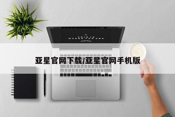 亚星娱乐 亚星开户亚星官网下载/亚星官网手机版
