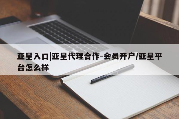 亚星娱乐 亚星开户亚星入口|亚星代理合作-会员开户/亚星平台怎么样