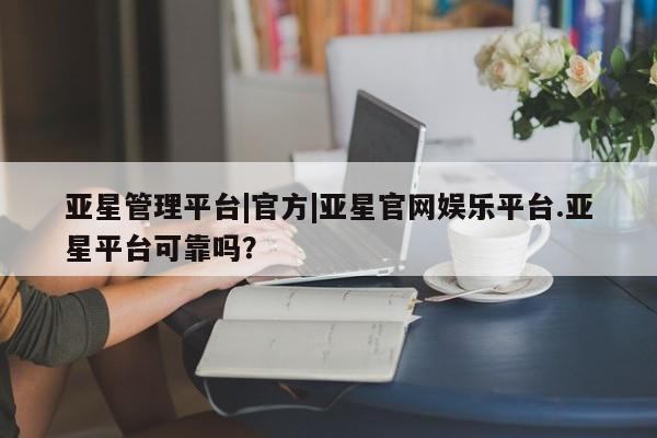 亚星娱乐 亚星开户亚星管理平台|官方|亚星官网娱乐平台.亚星平台可靠吗？