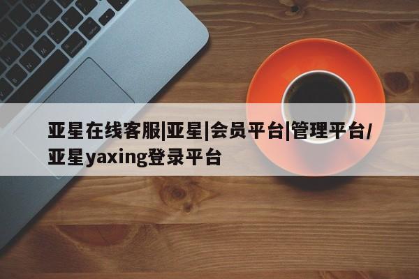 亚星娱乐 亚星开户亚星在线客服|亚星|会员平台|管理平台/亚星yaxing登录平台