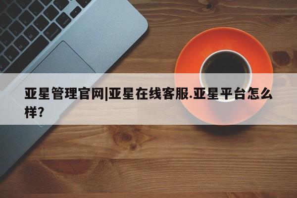亚星娱乐 亚星开户亚星管理官网|亚星在线客服.亚星平台怎么样？