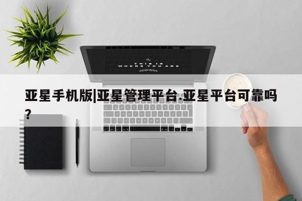 亚星娱乐 亚星开户亚星手机版|亚星管理平台.亚星平台可靠吗？