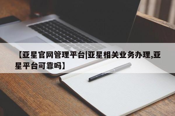 亚星娱乐 亚星开户【亚星官网管理平台|亚星相关业务办理,亚星平台可靠吗】