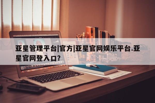 亚星娱乐 亚星开户亚星管理平台|官方|亚星官网娱乐平台.亚星官网登入口？