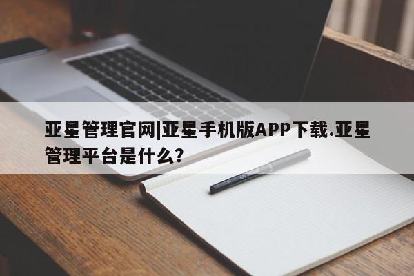 亚星娱乐 亚星开户亚星管理官网|亚星手机版APP下载.亚星管理平台是什么？
