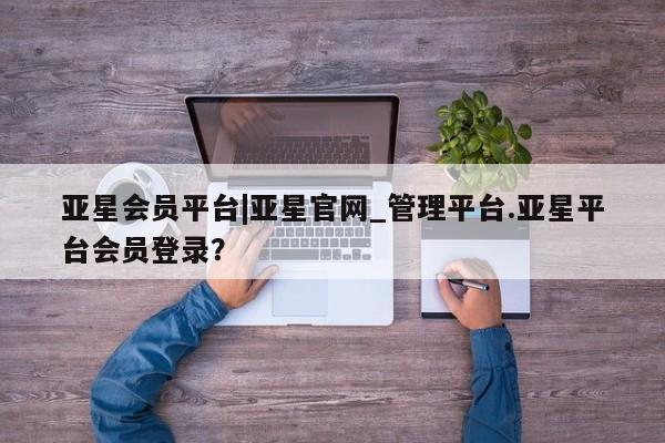 亚星娱乐 亚星开户亚星会员平台|亚星官网_管理平台.亚星平台会员登录？