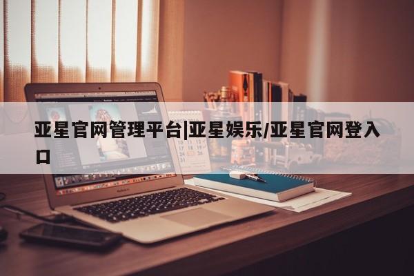 亚星娱乐 亚星开户亚星官网管理平台|亚星娱乐/亚星官网登入口