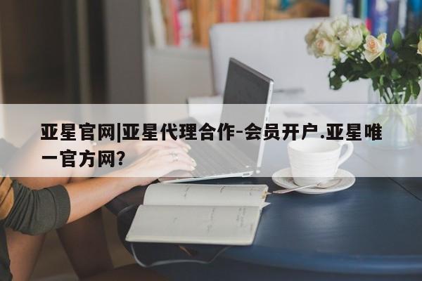 亚星娱乐 亚星开户亚星官网|亚星代理合作-会员开户.亚星唯一官方网？