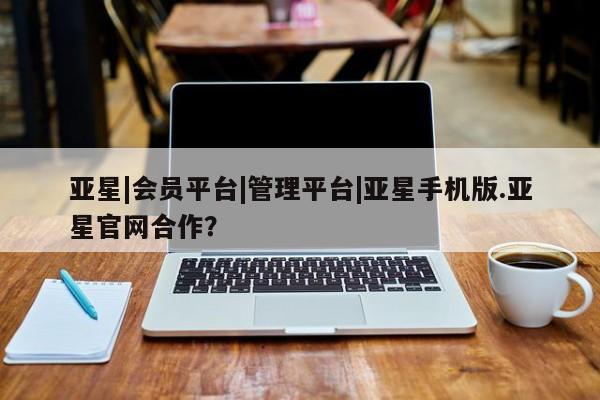 亚星娱乐 亚星开户亚星|会员平台|管理平台|亚星手机版.亚星官网合作？