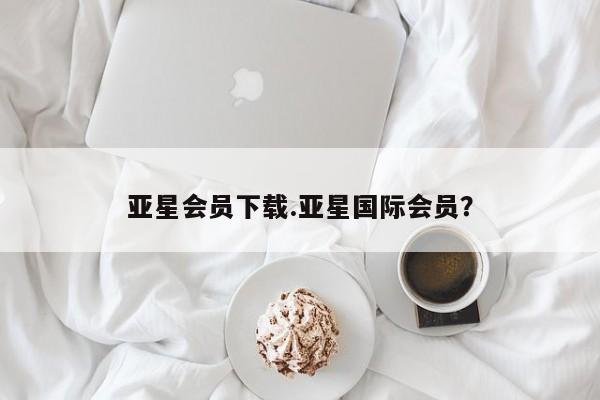 亚星娱乐 亚星开户亚星会员下载.亚星国际会员？