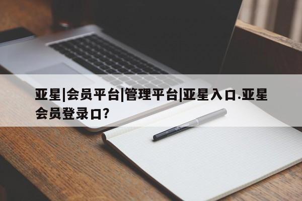 亚星娱乐 亚星开户亚星|会员平台|管理平台|亚星入口.亚星会员登录口？