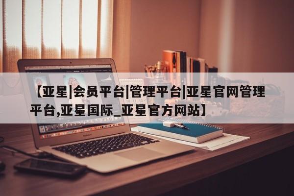 亚星娱乐 亚星开户【亚星|会员平台|管理平台|亚星官网管理平台,亚星国际_亚星官方网站】