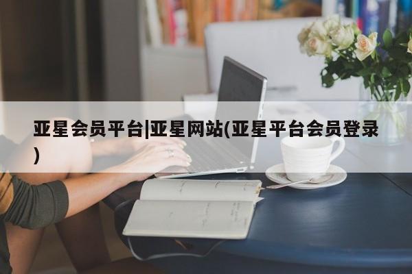 亚星娱乐 亚星开户亚星会员平台|亚星网站(亚星平台会员登录)
