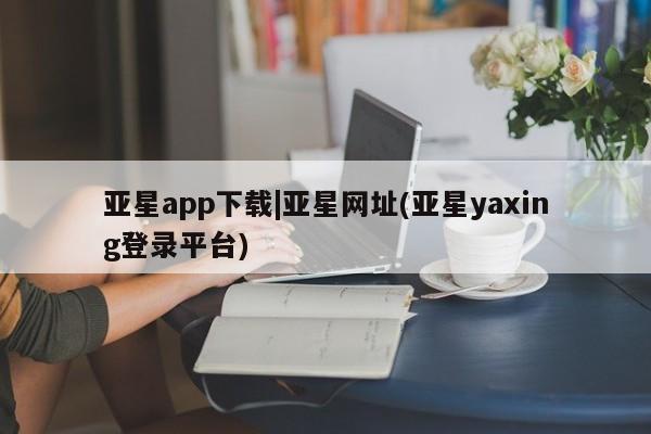 亚星娱乐 亚星开户亚星app下载|亚星网址(亚星yaxing登录平台)