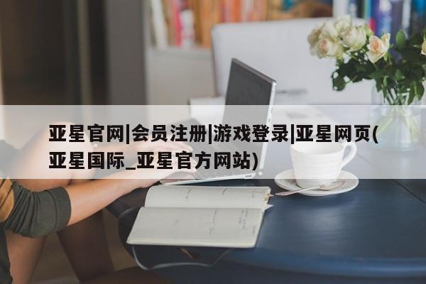 亚星娱乐 亚星开户亚星官网|会员注册|游戏登录|亚星网页(亚星国际_亚星官方网站)